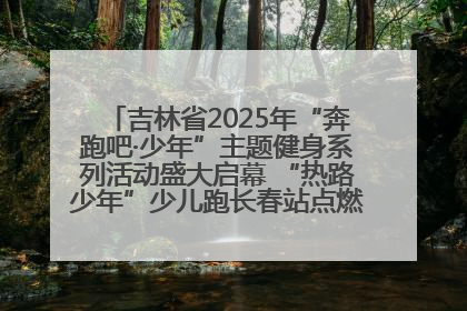 吉林省2025年“奔跑吧·少年”主题健身系列活动盛大启幕 “热路少年”少儿跑长春站点燃少年运动热情